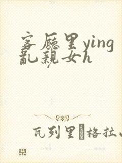 客厅里ying乱亲女h