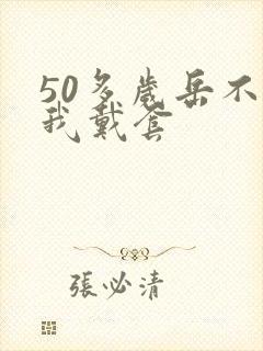 50多岁岳不让我戴套