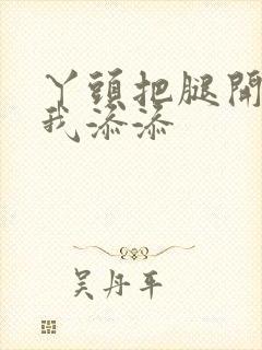 丫头把腿开大让我添添封面