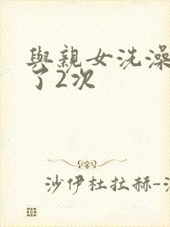 与亲女洗澡时伦了2次