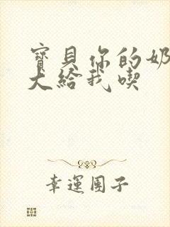 宝贝你的奶可真大给我吃