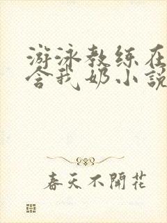 游泳教练在水里含我奶小说