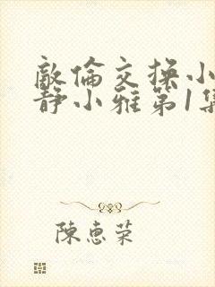 敌伦交换小敏小静小雅第1集