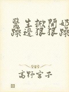 医生掀开奶罩边躁边狠狠躁视频