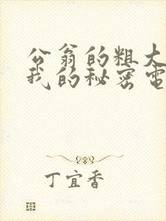 公翁的粗大放进我的秘密电影