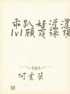 乖趴好灌浓精h1v1顾霆琛视频