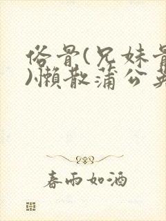 俗骨(兄妹骨科)懒散蒲公英结局