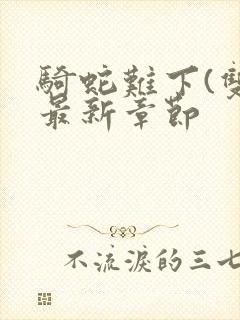 骑蛇难下(双)最新章节