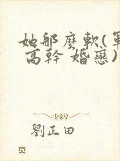 她那么软(军婚 高干 婚恋)完结