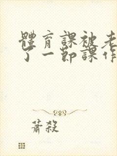 体育课被老师C了一节课作文封面