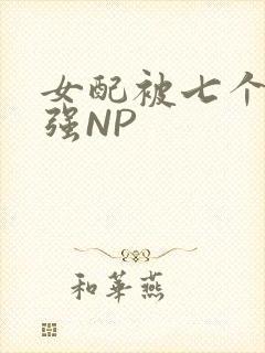 女配被七个男主强NP