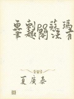 鱼刺po苏玛丽笔趣阁没有拼音