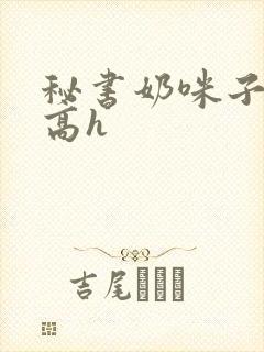 秘书奶咪子真大高h