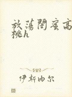 放荡闺蜜高h苏桃h