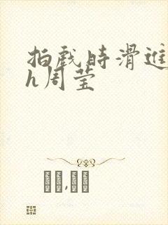 拍戏时滑进去了h周莹