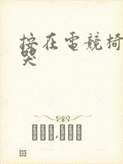 按在电竞椅上c哭