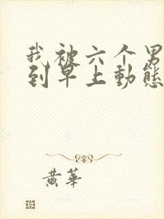 我被六个男人躁到早上动态图