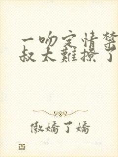 一吻定情禁欲小叔太难撩了