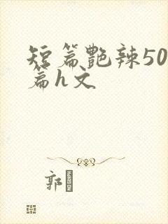 短篇艳辣500篇h文