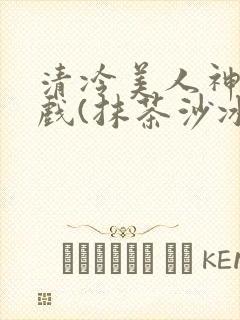 清冷美人神奇游戏(抹茶沙冰)