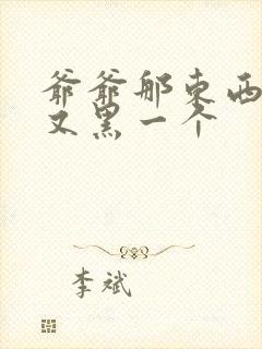 爷爷那东西又大又黑一个