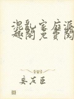 混乱家庭派对笔趣阁免费阅读全文笔趣阁