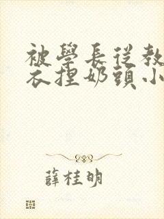 被学长从教室扒衣捏奶头小说