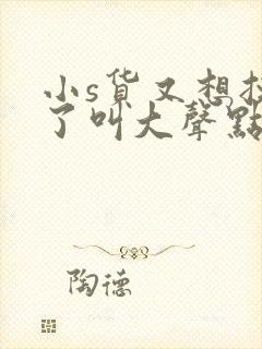 小s货又想挨c了叫大声点封面