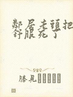 邻居老头把我弄舒服死了