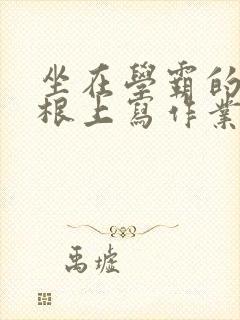 坐在学霸的大紫根上写作业