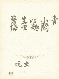 医生vs 小青梅笔趣阁