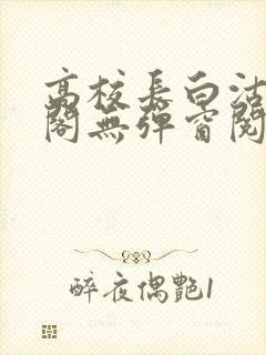 高校长白沽笔趣阁无弹窗阅读