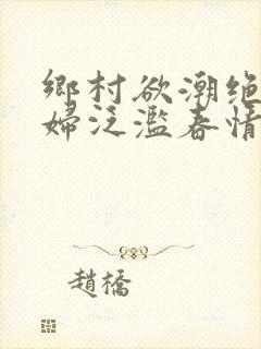 乡村欲潮绝色村妇泛滥春情下载