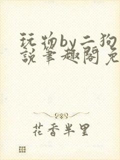 玩物by二狗小说笔趣阁免费阅读