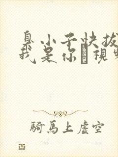 臭小子快拔出来我是你嫲视频