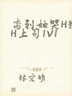 脔到她哭H粗话H上司1V1