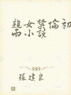 亲女禁伦初尝云雨小说