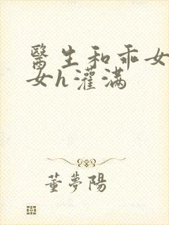 医生和乖女h攵女h灌满