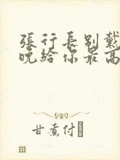 张行长别戴了今晚给你最高的待遇