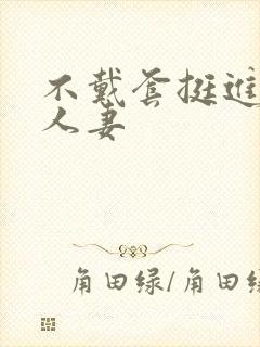 不戴套挺进朋友人妻