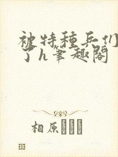 被特种兵们肉晕了h笔趣阁