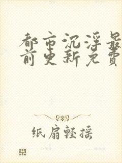 都市沉浮最快超前更新免费