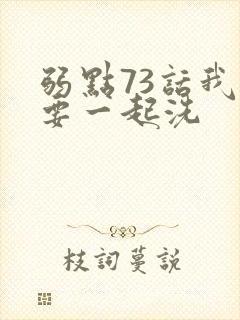 弱点73话我也要一起洗