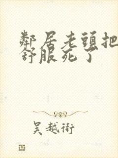 邻居老头把我弄舒服死了