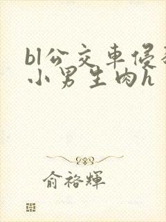 bl公交车侵犯小男生肉h