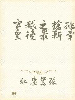 穿越之枪挑长孙皇后最新章节