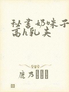 秘书奶咪子真大高h乳夹