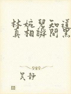 林婉儿知道林珙真相瞬间黑化