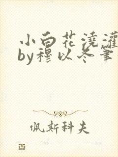 小白花浇灌日常by穆以冬笔趣阁