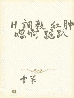 H 调教 红肿 嗯啊 跪趴